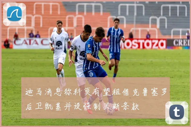 迪马消息称科莫有望租借克鲁塞罗后卫凯基并设强制买断条款