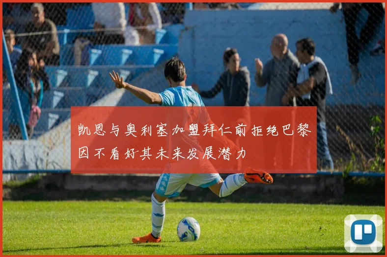 凯恩与奥利塞加盟拜仁前拒绝巴黎因不看好其未来发展潜力
