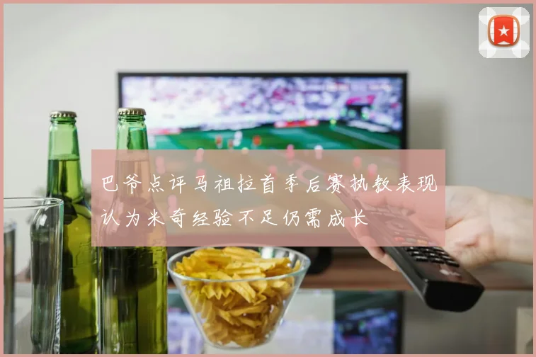 巴爷点评马祖拉首季后赛执教表现认为米奇经验不足仍需成长