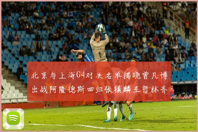 北京与上海G4对决名单揭晓曾凡博出战阿隆德斯回归张镇麟王哲林齐上阵