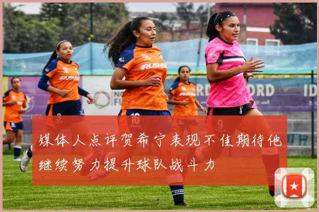 媒体人点评贺希宁表现不佳期待他继续努力提升球队战斗力