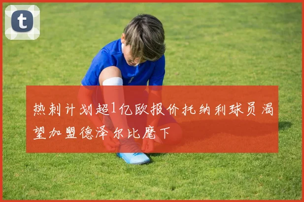 热刺计划超1亿欧报价托纳利球员渴望加盟德泽尔比麾下