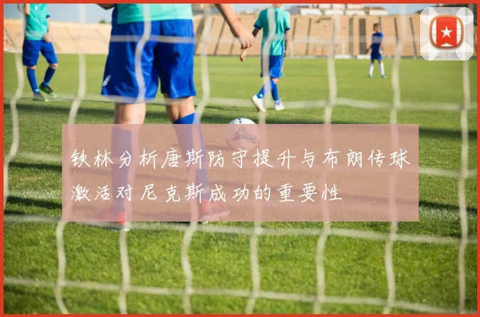 铁林分析唐斯防守提升与布朗传球激活对尼克斯成功的重要性