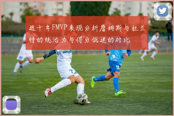 近十年FMVP表现分析詹姆斯与杜兰特的统治力与得分低迷的对比