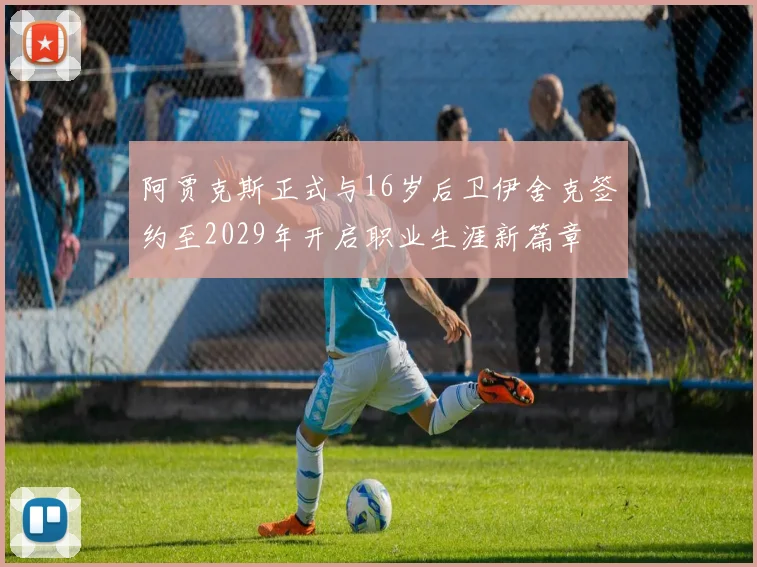 阿贾克斯正式与16岁后卫伊舍克签约至2029年开启职业生涯新篇章