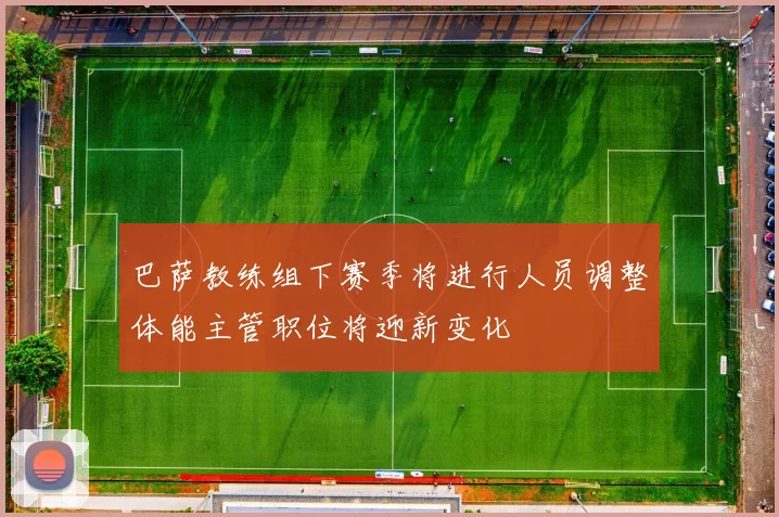 巴萨教练组下赛季将进行人员调整体能主管职位将迎新变化