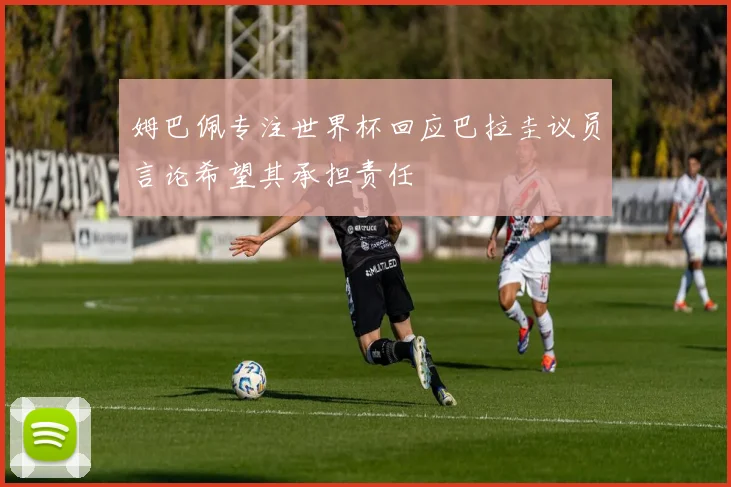 姆巴佩专注世界杯回应巴拉圭议员言论希望其承担责任
