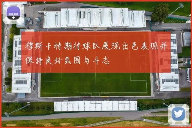 穆斯卡特期待球队展现出色表现并保持良好氛围与斗志