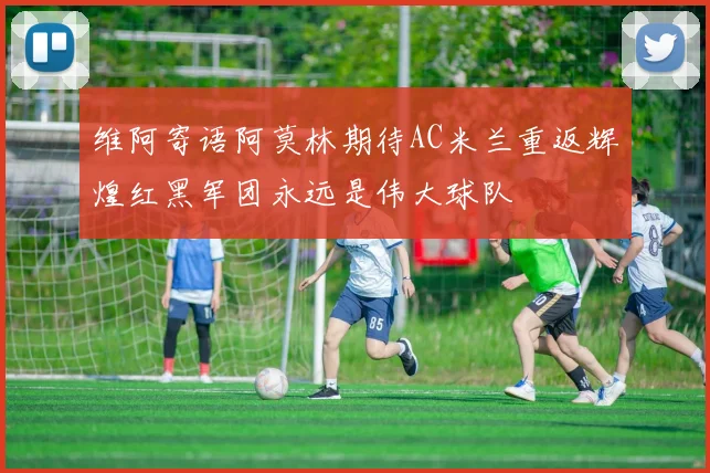 维阿寄语阿莫林期待AC米兰重返辉煌红黑军团永远是伟大球队