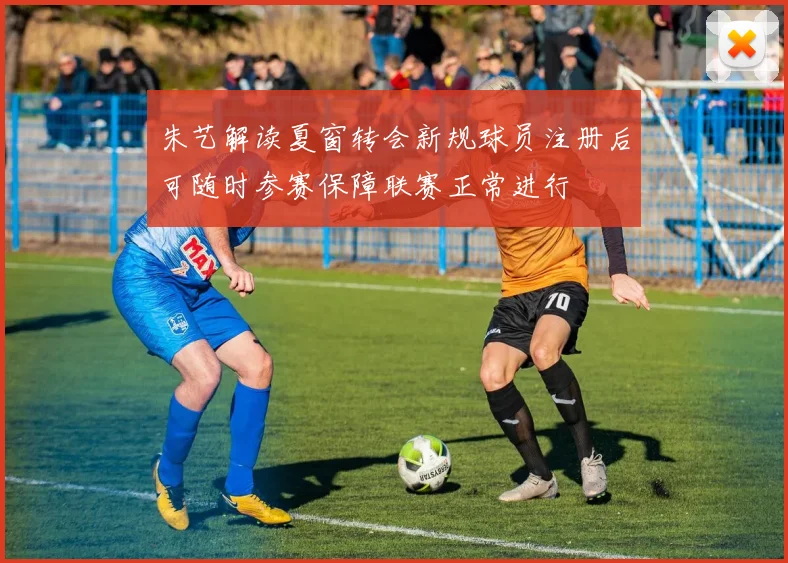 朱艺解读夏窗转会新规球员注册后可随时参赛保障联赛正常进行
