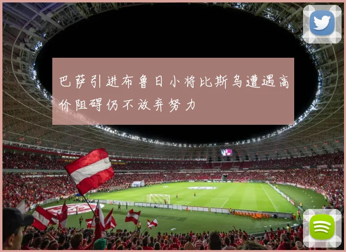 巴萨引进布鲁日小将比斯乌遭遇高价阻碍仍不放弃努力