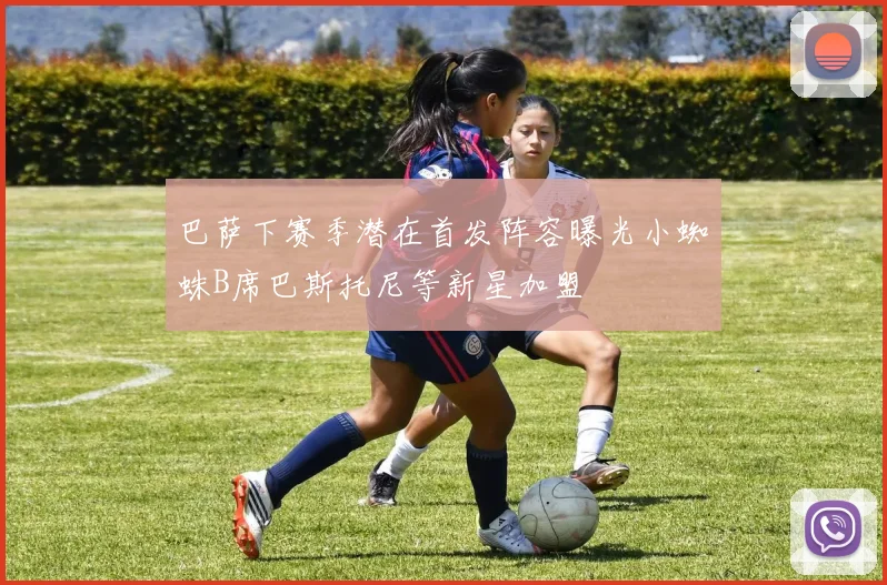 巴萨下赛季潜在首发阵容曝光小蜘蛛B席巴斯托尼等新星加盟