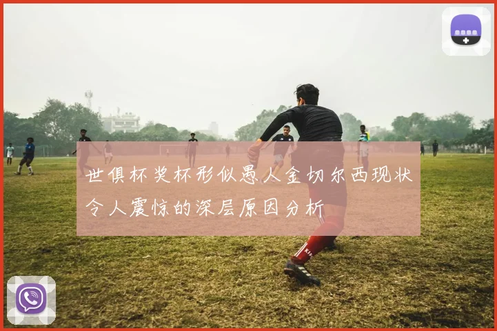 世俱杯奖杯形似愚人金切尔西现状令人震惊的深层原因分析
