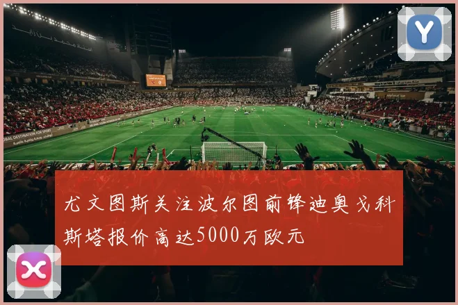 尤文图斯关注波尔图前锋迪奥戈科斯塔报价高达5000万欧元