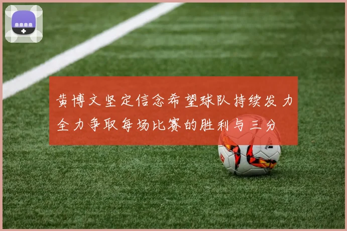 黄博文坚定信念希望球队持续发力全力争取每场比赛的胜利与三分